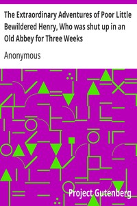 The Extraordinary Adventures of Poor Little Bewildered Henry, Who was shut up in an Old Abbey for Three Weeks
A Story Founded on Fact