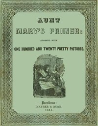 Aunt Mary's Primer
Adorned with a Hundred and Twenty Pretty Pictures