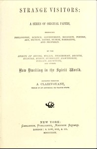Strange Visitors
A series of original papers, embracing philosophy, science, government, religion, poetry, art, fiction, satire, humor, narrative, and prophecy, by the spirits of Irving, Willis, Thackeray, Brontë, Richter, Byron, Humboldt, Hawthorne, Wes