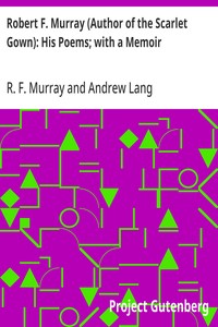 Robert F. Murray (Author of the Scarlet Gown): His Poems; with a Memoir