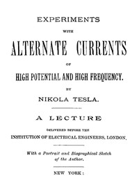 Experiments with Alternate Currents of High Potential and High Frequency
A Lecture Delivered before the Institution of Electrical Engineers, London