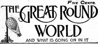 The Great Round World and What Is Going On In It, Vol. 1, No. 16, February 25, 1897
A Weekly Magazine for Boys and Girls