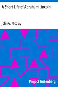 A Short Life of Abraham Lincoln
Condensed from Nicolay & Hay's Abraham Lincoln: A History
