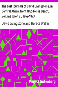 The Last Journals of David Livingstone, in Central Africa, from 1865 to His Death, Volume II (of 2), 1869-1873
Continued By A Narrative Of His Last Moments And Sufferings, Obtained From His Faithful Servants Chuma And Susi