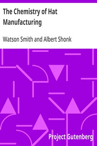 The Chemistry of Hat Manufacturing
Lectures Delivered Before the Hat Manufacturers' Association