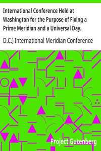 International Conference Held at Washington for the Purpose of Fixing a Prime Meridian and a Universal Day. October, 1884.
Protocols of the Proceedings