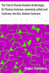 The Trial of Charles Random de Berenger, Sir Thomas Cochrane, commonly called Lord Cochrane, the Hon. Andrew Cochrane Johnstone, Richard Gathorne Butt, Ralph Sandom, Alexander M'Rae, John Peter Holloway, and Henry Lyte for A Conspiracy
In the Court of Ki