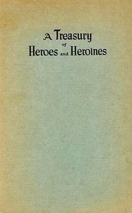 A Treasury of Heroes and Heroines
A Record of High Endeavour and Strange Adventure from 500 B.C. to 1920 A.D.