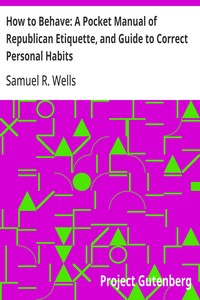 How to Behave: A Pocket Manual of Republican Etiquette, and Guide to Correct Personal Habits
Embracing an Exposition of the Principles of Good Manners; Useful Hints on the Care of the Person, Eating, Drinking, Exercise, Habits, Dress, Self-culture, and B