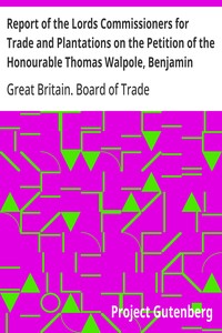 Report of the Lords Commissioners for Trade and Plantations on the Petition of the Honourable Thomas Walpole, Benjamin Franklin, John Sargent, and Samuel Wharton, Esquires, and their Associates
1772