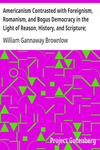 Americanism Contrasted with Foreignism, Romanism, and Bogus Democracy in the Light of Reason, History, and Scripture;
In which Certain Demagogues in Tennessee, and Elsewhere,
are Shown Up in Their True Colors