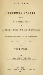 The Trial of Theodore Parker
For the "Misdemeanor" of a Speech in Faneuil Hall against Kidnapping, before the Circuit Court of the United States, at Boston, April 3, 1855, with the Defence