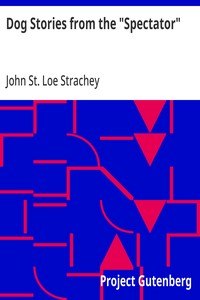 Dog Stories from the "Spectator"
Being anecdotes of the intelligence, reasoning power, affection and sympathy of dogs, selected from the correspondence columns of "The Spectator"