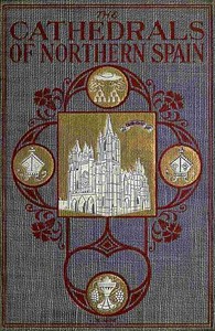 The Cathedrals of Northern Spain
Their History and Their Architecture; Together with Much of Interest Concerning the Bishops, Rulers and Other Personages Identified with Them