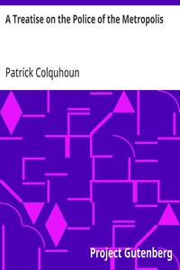 A Treatise on the Police of the Metropolis
Containing a Detail of the Various Crimes and Misdemeanors by which Public and Private Property and Security are, at Present, Injured and Endangered: and Suggesting Remedies for their Prevention