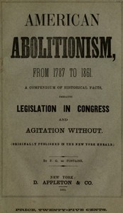 History of American Abolitionism
Its four great epochs, embracing narratives of the ordinance of 1787, compromise of 1820, annexation of Texas, Mexican war, Wilmot proviso, negro insurrections, abolition riots, slave rescues, compromise of 1850, Kansas b