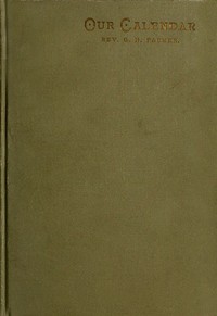 Our Calendar
The Julian calendar and its errors. How corrected by the Gregorian. Rules for finding the dominical letter, and the day of the week of any event from the days of Julius Caesar 46 B.C. to the year of our Lord four thousand; a new and easy met