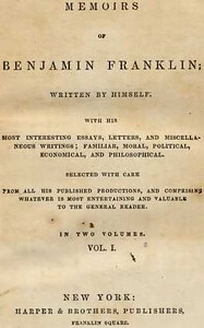Memoirs of Benjamin Franklin; Written by Himself. [Vol. 1 of 2]
With His Most Interesting Essays, Letters, and Miscellaneous Writings; Familiar, Moral, Political, Economical, and Philosophical, Selected with Care from All His Published Productions, and C