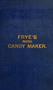 Frye's Practical Candy Maker
Comprising Practical Receipts for the Manufacture of Fine "Hand-Made" Candies