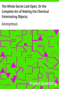 The Whole Secret Laid Open, Or the Complete Art of Making the Chemical Fulminating Objects,
Such as the Lace, or Girt of Security, Fulminating Letters, Balls, Bombs, Garters, Cards, Spiders, Segars, Chairs, Drawers, Boots, Shoes, &c. &c.