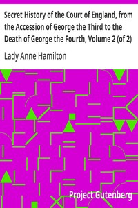 Secret History of the Court of England, from the Accession of George the Third to the Death of George the Fourth, Volume 2 (of 2)
Including, Among Other Important Matters, Full Particulars of the Mysterious Death of the Princess Charlotte