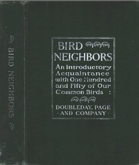 Bird Neighbors
An Introductory Acquaintance with One Hundred and Fifty Birds Commonly Found in the Gardens, Meadows, and Woods About Our Homes