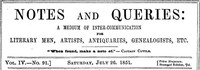 Notes and Queries, Vol. IV, Number 91, July 26, 1851
A Medium of Inter-communication for Literary Men, Artists, Antiquaries, Genealogists, etc.