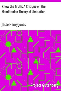 Know the Truth: A Critique on the Hamiltonian Theory of Limitation
Including Some Strictures Upon the Theories of Rev. Henry L. Mansel and Mr. Herbert Spencer