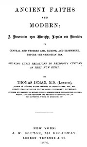 Ancient Faiths And Modern
A Dissertation upon Worships, Legends and Divinities in Central and Western Asia, Europe, and Elsewhere, Before the Christian Era. Showing Their Relations to Religious Customs as They Now Exist.