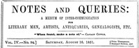Notes and Queries, Vol. IV, Number 94, August 16, 1851
A Medium of Inter-communication for Literary Men, Artists, Antiquaries, Genealogists, etc.
