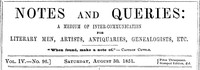 Notes and Queries, Vol. IV, Number 96, August 30, 1851
A Medium of Inter-communication for Literary Men, Artists, Antiquaries, Genealogists, etc.