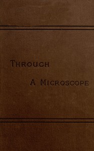 Through a Microscope
Something of the Science, Together with many Curious Observations Indoor and Out and Directions for a Home-made Microscope.