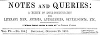 Notes and Queries, Vol. IV, Number 104, October 25, 1851
A Medium of Inter-communication for Literary Men, Artists, Antiquaries, Genealogists, etc.