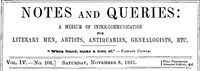Notes and Queries, Vol. IV, Number 106, November 8, 1851
A Medium of Inter-communication for Literary Men, Artists, Antiquaries, Genealogists, etc.