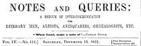 Notes and Queries, Vol. IV, Number 111, December 13, 1851
A Medium of Inter-communication for Literary Men, Artists, Antiquaries, Genealogists, etc.