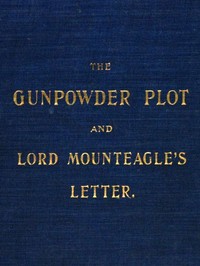 The Gunpowder Plot and Lord Mounteagle's Letter, Being a Proof, with Moral Certitude, of the Authorship of the Document
Together with Some Account of the Whole Thirteen Gunpowder Conspirators, Including Guy Fawkes