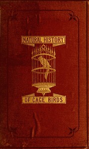 The Natural History of Cage Birds
Their Management, Habits, Food, Diseases, Treatment, Breeding, and the Methods of Catching Them.
