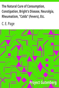 The Natural Cure of Consumption, Constipation, Bright's Disease, Neuralgia, Rheumatism, "Colds" (Fevers), Etc.
How Sickness Originates, and How to Prevent It. A Health Manual for the People.