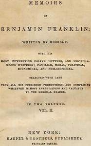 Memoirs of Benjamin Franklin; Written by Himself. [Vol. 2 of 2]
With his Most Interesting Essays, Letters, and Miscellaneous Writings; Familiar, Moral, Political, Economical, and Philosophical, Selected with Care from All His Published Productions, and C