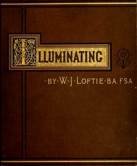 Lessons in the Art of Illuminating
A Series of Examples selected from Works in the British Museum, Lambeth Palace Library, and the South Kensington Museum. With Practical Instructions, and a Sketch of the History of the Art