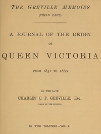 The Greville Memoirs, Part 3 (of 3), Volume 1 (of 2)
A Journal of the Reign of Queen Victoria from 1852 to 1860