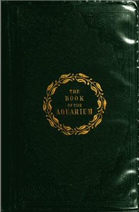 The Book of the Aquarium and Water Cabinet
or Practical Instructions on the Formation, Stocking, and Mangement, in all Seasons, of Collections of Fresh Water and Marine Life