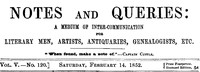 Notes and Queries, Vol. V, Number 120, February 14, 1852
A Medium of Inter-communication for Literary Men, Artists, Antiquaries, Genealogists, etc.