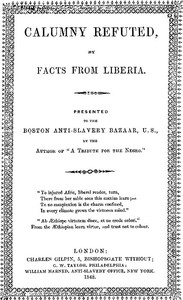 Calumny Refuted by Facts From Liberia
With Extracts From the Inaugural Address of the Coloured President Roberts; an Eloquent Speech of Hilary Teage, a Coloured Senator; and Extracts From a Discourse by H. H. Garnett, a Fugitive Slave, on the Past and Pr