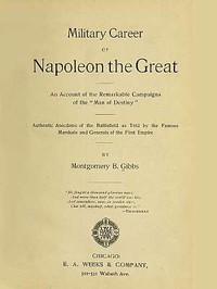 Military Career of Napoleon the Great
An Account of the Remarkable Campaigns of the "Man of Destiny"; Authentic Anecdotes of the Battlefield as Told by the Famous Marshals and Generals of the First Empire