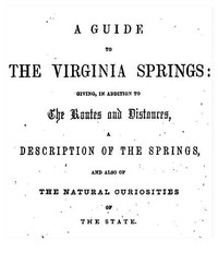 A Guide to the Virginia Springs
Giving, in addition to the routes and distances, a description of the springs and also of the natural curiosities of the state