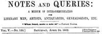Notes and Queries, Vol. V, Number 130, April 24, 1852
A Medium of Inter-communication for Literary Men, Artists, Antiquaries, Genealogists, etc.