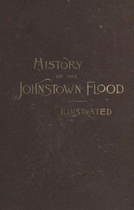 History of the Johnstown Flood
Including all the Fearful Record; the Breaking of the South Fork Dam; the Sweeping Out of the Conemaugh Valley; the Over-Throw of Johnstown; the Massing of the Wreck at the Railroad Bridge; Escapes, Rescues, Searches for Su