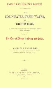 Every Man His Own Doctor
The Cold Water, Tepid Water, and Friction-Cure, as Applicable to Every Disease to Which the Human Frame Is Subject, and Also to the Cure of Disease in Horses and Cattle