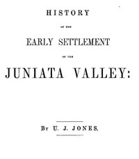 History of the Early Settlement of the Juniata Valley
Embracing an Account of the Early Pioneers, and the Trials and Privations Incident to the Settlement of the Valley, Predatory Incursions, Massacres, and Abductions by the Indians During the French and